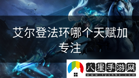 艾爾登法環(huán)哪個(gè)天賦加專(zhuān)注