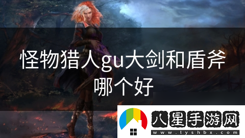 怪物獵人gu大劍和盾斧哪個(gè)好