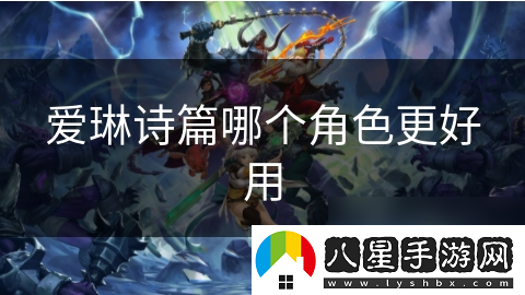 愛(ài)琳詩(shī)篇哪個(gè)角色更好用