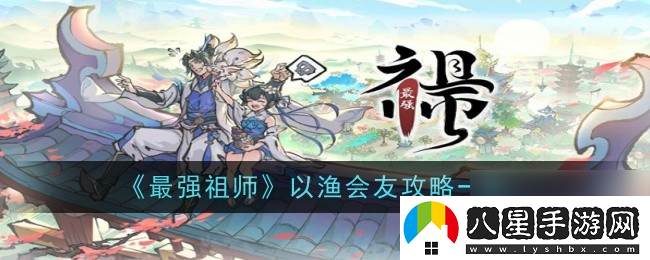 最強祖師以漁會(huì )友攻略介紹