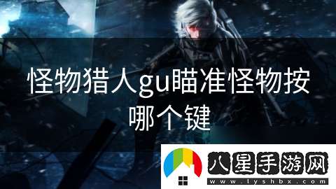 怪物獵人gu瞄準怪物按哪個(gè)鍵