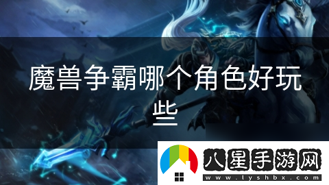 魔獸爭霸哪個(gè)角色好玩些