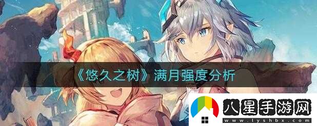 悠久之樹(shù)滿(mǎn)月特性與強度解析