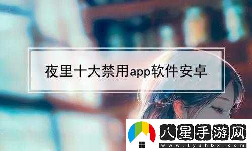 夜里十大禁用B站APP相關(guān)內容解讀