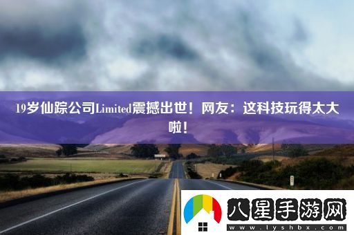 19歲仙蹤公司Limited震撼出世！網(wǎng)友