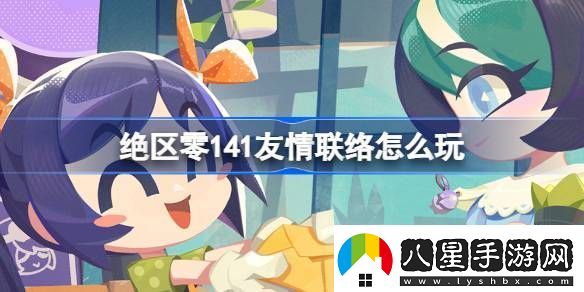 絕區零141友情聯(lián)絡(luò )活動(dòng)介紹