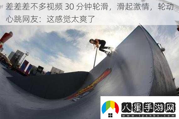 差差差不多視頻30分鐘輪滑滑起激情輪動(dòng)心跳網(wǎng)友