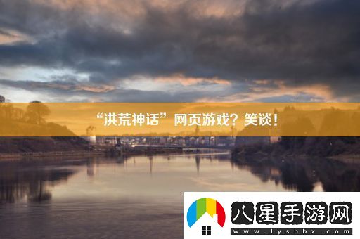 “洪荒神話(huà)”網(wǎng)頁(yè)游戲笑談！