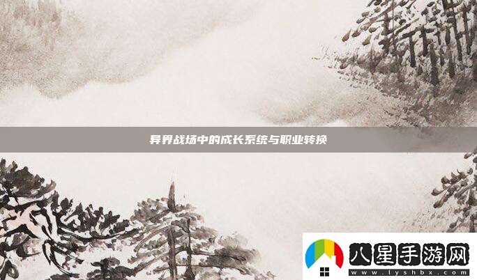 異界戰場(chǎng)中的成長(cháng)系統與職業(yè)轉換