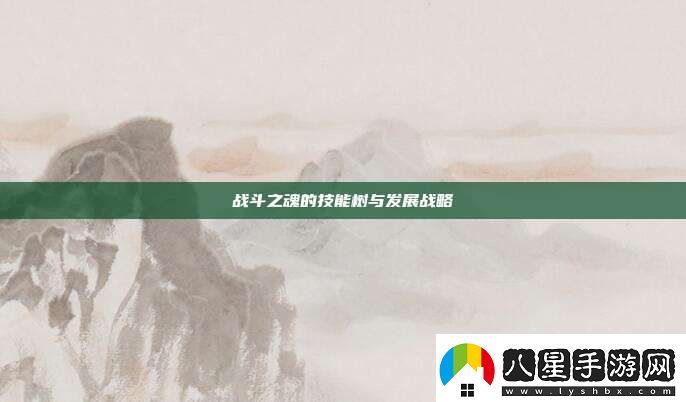 戰斗之魂的技能樹(shù)與發(fā)展戰略