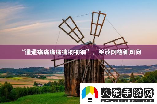 “通通痛痛痛痛痛銅銅銅”笑談絡(luò )新風(fēng)向