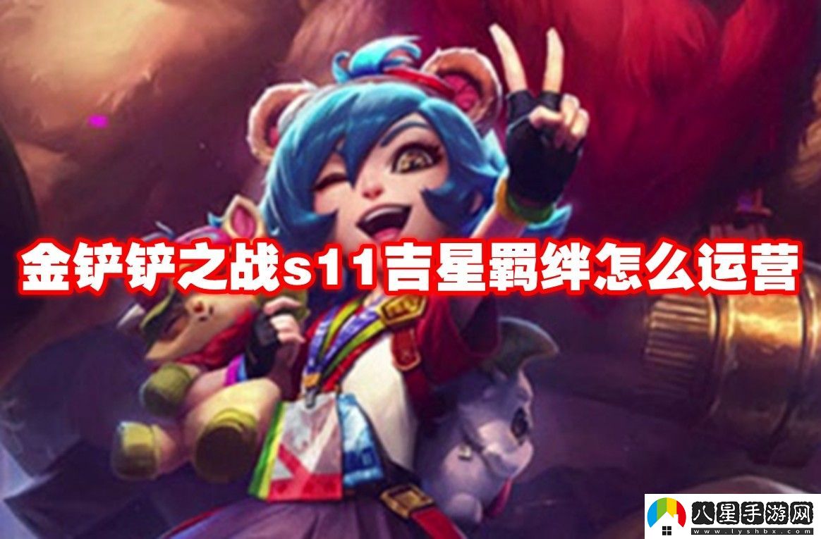 金鏟鏟之戰s11吉星羈絆運營(yíng)推薦