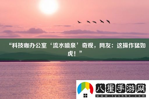 “科技咖辦公室‘流水噴泉’奇觀(guān)