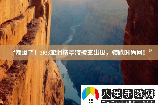 “潮爆了！2023亞洲精華液橫空出世