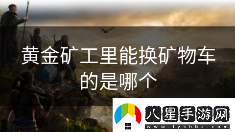 黃金礦工里能換礦物車(chē)的是哪個(gè)