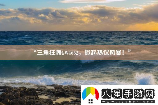 “三角狂潮GW4652掀起熱議風(fēng)暴！”