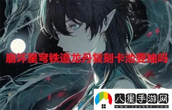 崩壞星穹鐵道龍丹復刻卡池要抽嗎崩壞星穹鐵道龍丹復刻卡池抽取建議