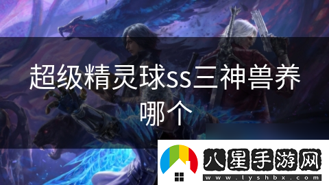 超級精靈球ss三神獸養哪個(gè)
