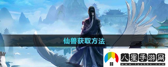 全面！太古仙尊仙獸怎么獲得