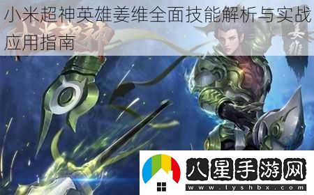 小米超神英雄姜維全面技能解析與實(shí)戰應用指南