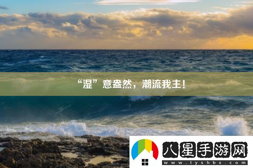 “濕”意盎然潮流我主！