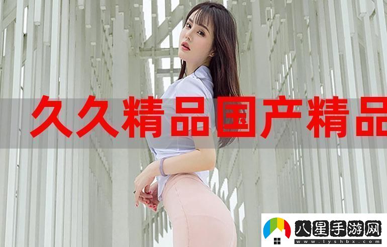 探尋國產(chǎn)永久精品大片wwwApp的無(wú)限精彩