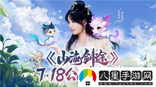 山海劍途正式定檔7月18日，天神女神聯(lián)手助陣首發(fā)盛典等你來(lái)！