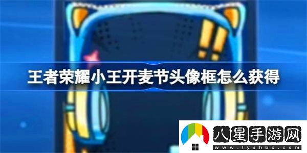 王者榮耀小王開(kāi)麥節頭像框獲取方法揭秘，如何快速獲得小王開(kāi)麥節專(zhuān)屬頭像框