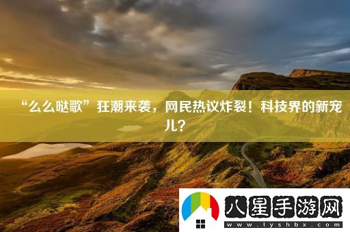 “么么噠歌”狂潮來(lái)襲