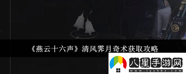 燕云十六聲清風(fēng)霽月奇術(shù)獲取攻略