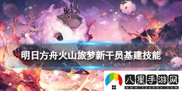 明日方舟火山旅夢(mèng)新干員基建技能厲害嗎
