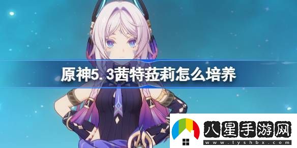 原神5.3茜特菈莉怎么培養