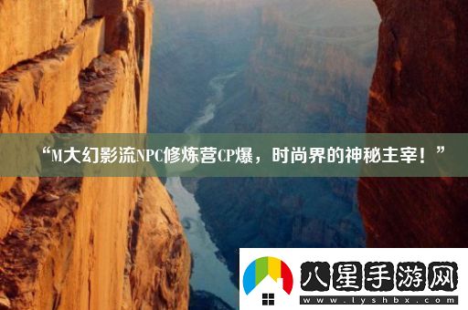 “M大幻影流NPC修煉營(yíng)CP爆時(shí)尚界的神秘主宰！”