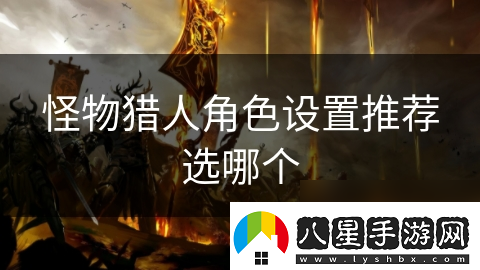 怪物獵人角色設置推薦選哪個(gè)