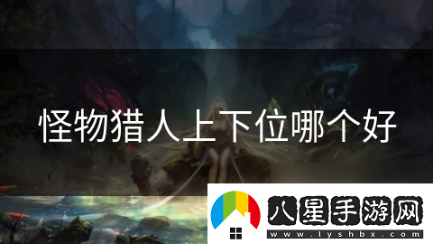 怪物獵人上下位哪個(gè)好