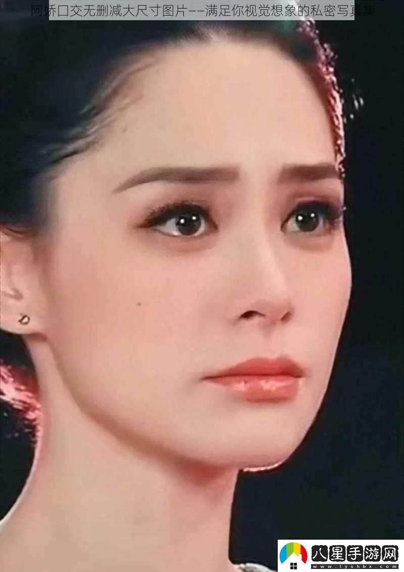 阿嬌囗交無(wú)刪減大尺寸圖片——滿(mǎn)足你視覺(jué)想象的私密**集