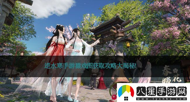逆水寒手游猿戲圖獲取攻略大揭秘！