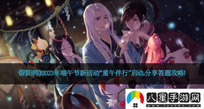 陰陽(yáng)師2023年端午節新活動(dòng)“重午伴行”啟動(dòng)