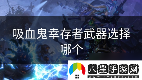 吸血鬼幸存者武器選擇哪個(gè)