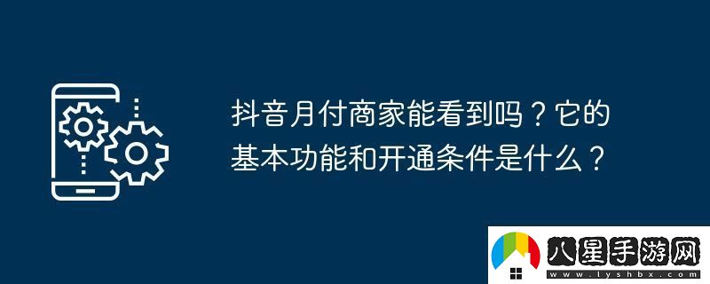 抖音月付商家能看到嗎它的基本功能和開(kāi)通條件是什么