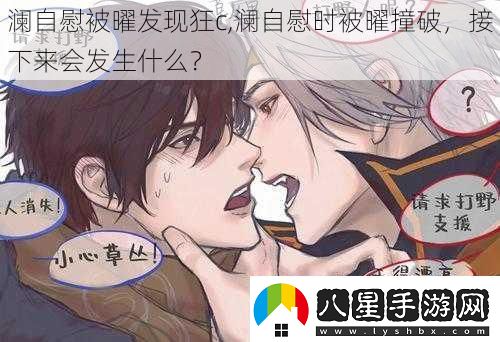 瀾**被曜發(fā)現狂c瀾**時(shí)被曜撞破接下來(lái)會(huì )發(fā)生什么
