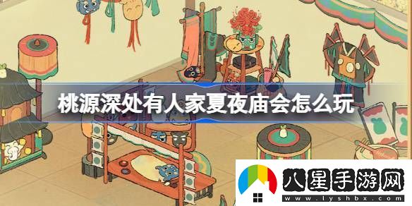 桃源深處有人家夏夜廟會(huì )怎么玩夏夜廟會(huì )中元寄思版本活動(dòng)介紹