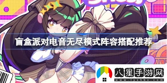 盲盒派對電音無(wú)盡模式陣容怎么選盲盒派對電音無(wú)盡模式陣容搭配推薦
