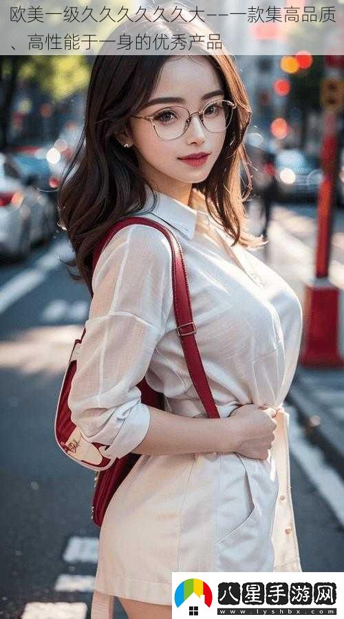歐美一級久久久久久久大——一款集高品質(zhì)、高性能于一身的優(yōu)秀產(chǎn)品