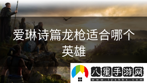 愛(ài)琳詩(shī)篇龍槍適合哪個(gè)英雄