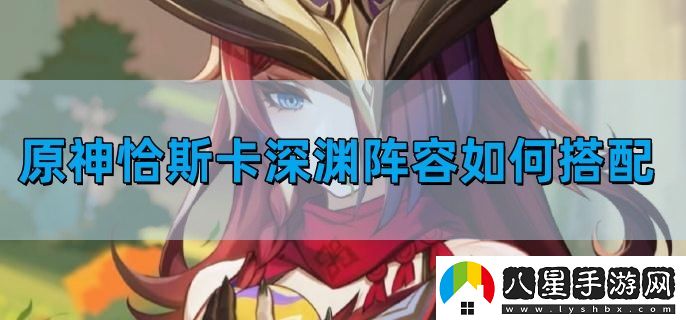 原神恰斯卡深淵陣容如何搭配