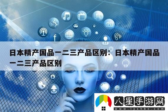 深度解析“精產(chǎn)國品一二三產(chǎn)區別是什么”的核心意義