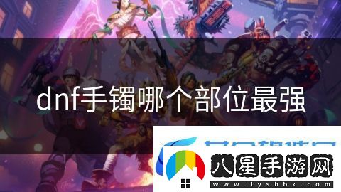 dnf手鐲哪個(gè)部位最強