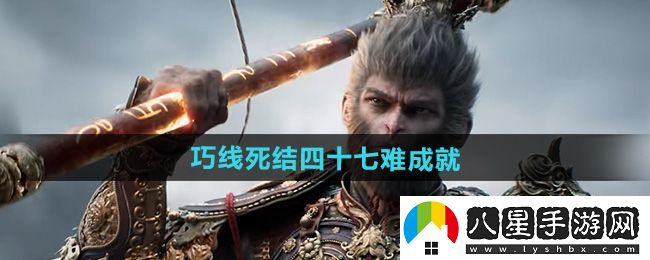 黑神話(huà)悟空巧線(xiàn)死結四十七難成就攻略