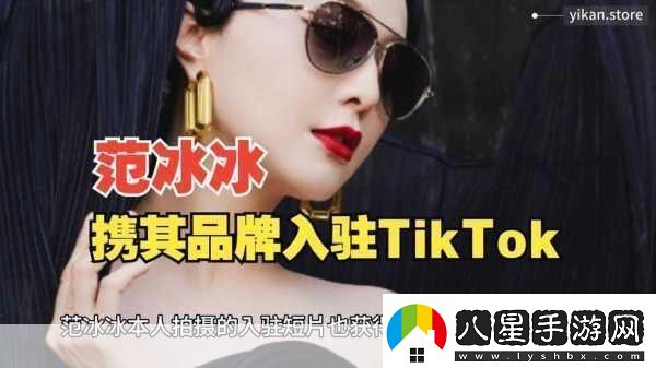 范冰冰跨界新挑戰TikTok宣布進(jìn)軍跨境電商手游玩家也瘋狂！